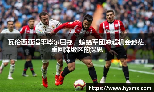 瓦伦西亚逼平毕尔巴鄂，蝙蝠军团冲超机会渺茫，重回降级区的深思
