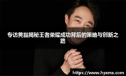 专访黄磊揭秘王者荣耀成功背后的策略与创新之路