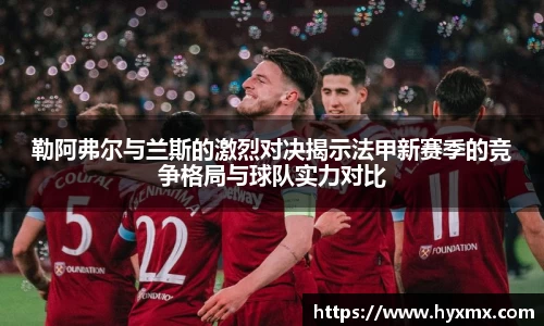 勒阿弗尔与兰斯的激烈对决揭示法甲新赛季的竞争格局与球队实力对比