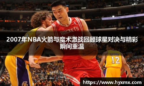 2007年NBA火箭与魔术激战回顾球星对决与精彩瞬间重温